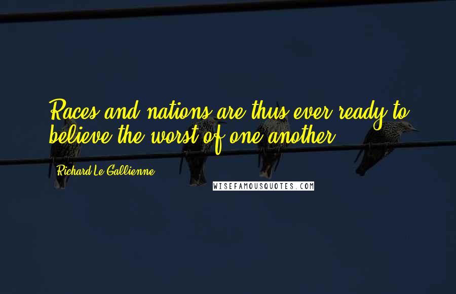 Richard Le Gallienne Quotes: Races and nations are thus ever ready to believe the worst of one another.