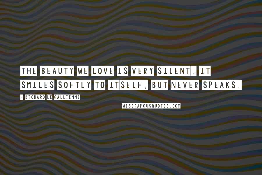 Richard Le Gallienne Quotes: The beauty we love is very silent. It smiles softly to itself, but never speaks.