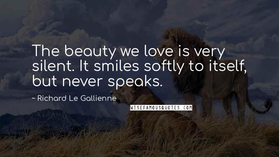 Richard Le Gallienne Quotes: The beauty we love is very silent. It smiles softly to itself, but never speaks.