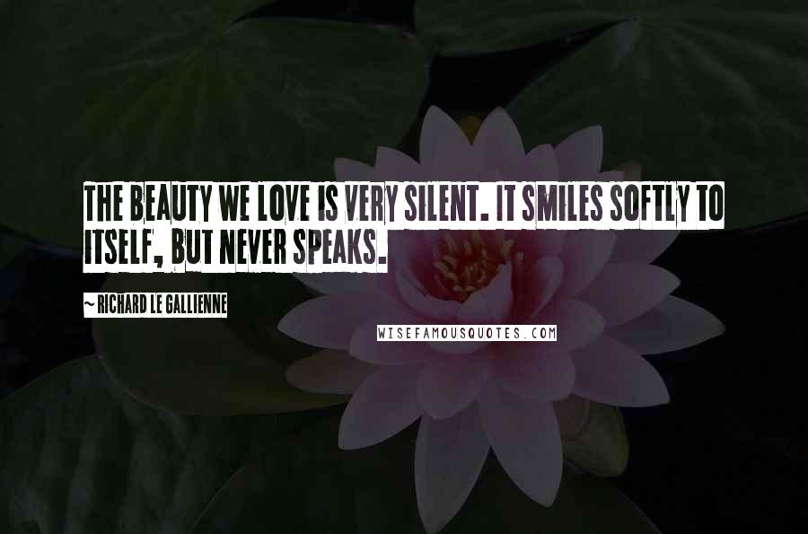 Richard Le Gallienne Quotes: The beauty we love is very silent. It smiles softly to itself, but never speaks.