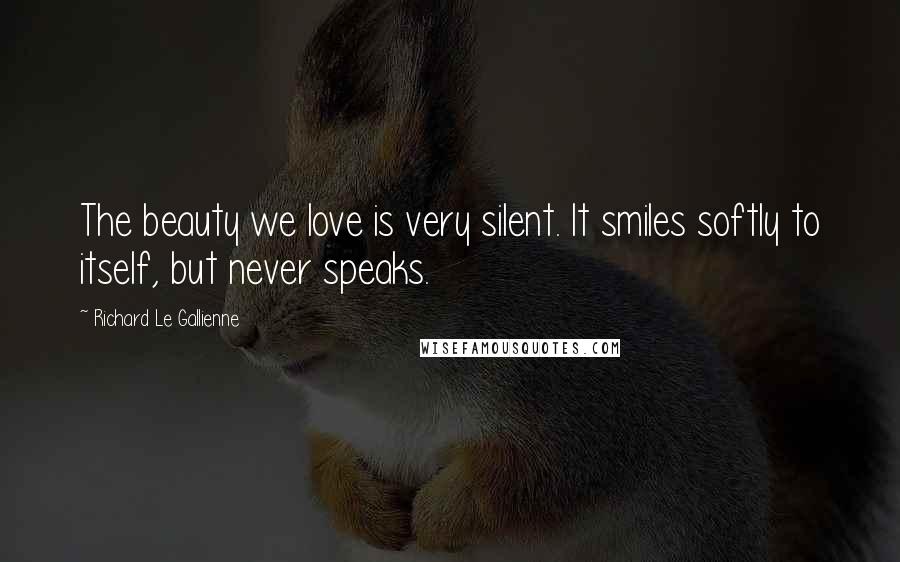 Richard Le Gallienne Quotes: The beauty we love is very silent. It smiles softly to itself, but never speaks.