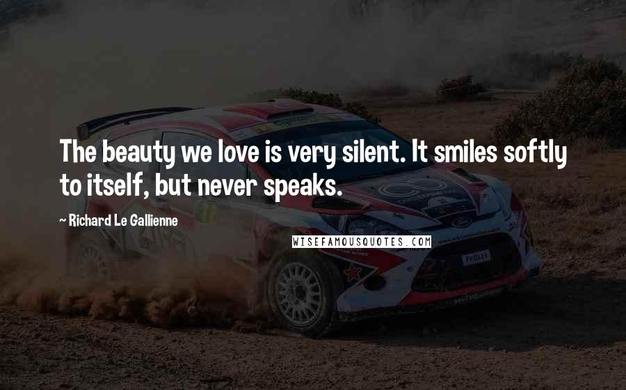 Richard Le Gallienne Quotes: The beauty we love is very silent. It smiles softly to itself, but never speaks.