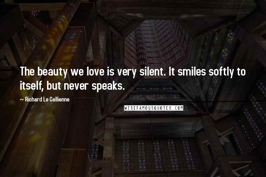 Richard Le Gallienne Quotes: The beauty we love is very silent. It smiles softly to itself, but never speaks.