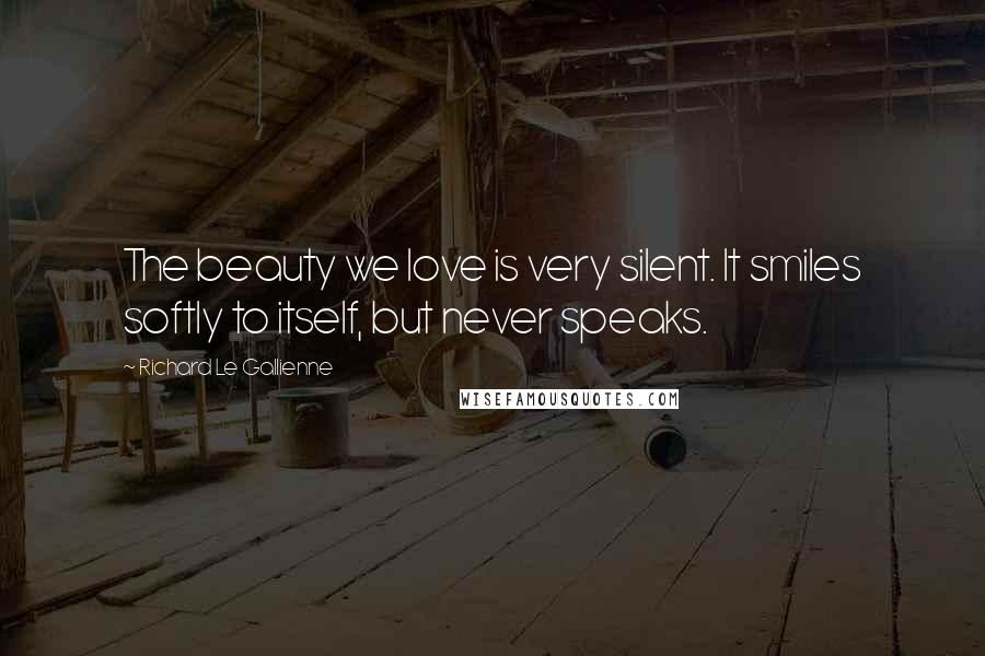 Richard Le Gallienne Quotes: The beauty we love is very silent. It smiles softly to itself, but never speaks.