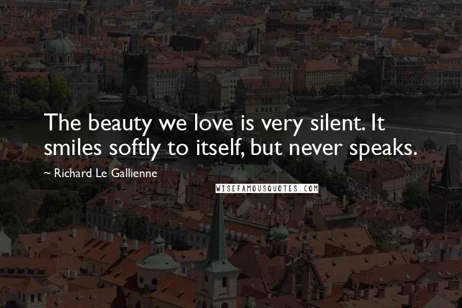Richard Le Gallienne Quotes: The beauty we love is very silent. It smiles softly to itself, but never speaks.