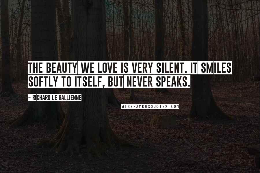 Richard Le Gallienne Quotes: The beauty we love is very silent. It smiles softly to itself, but never speaks.