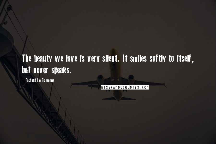 Richard Le Gallienne Quotes: The beauty we love is very silent. It smiles softly to itself, but never speaks.