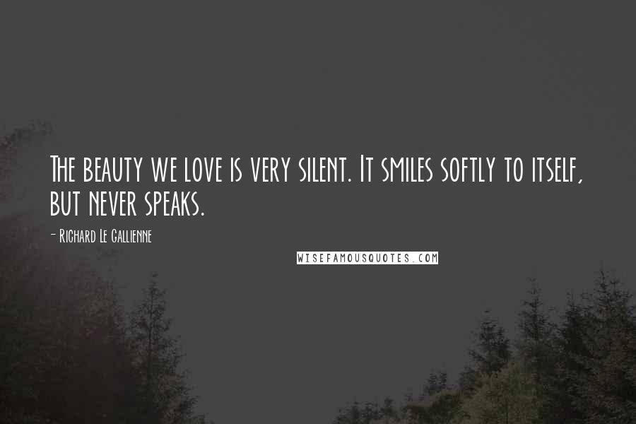 Richard Le Gallienne Quotes: The beauty we love is very silent. It smiles softly to itself, but never speaks.