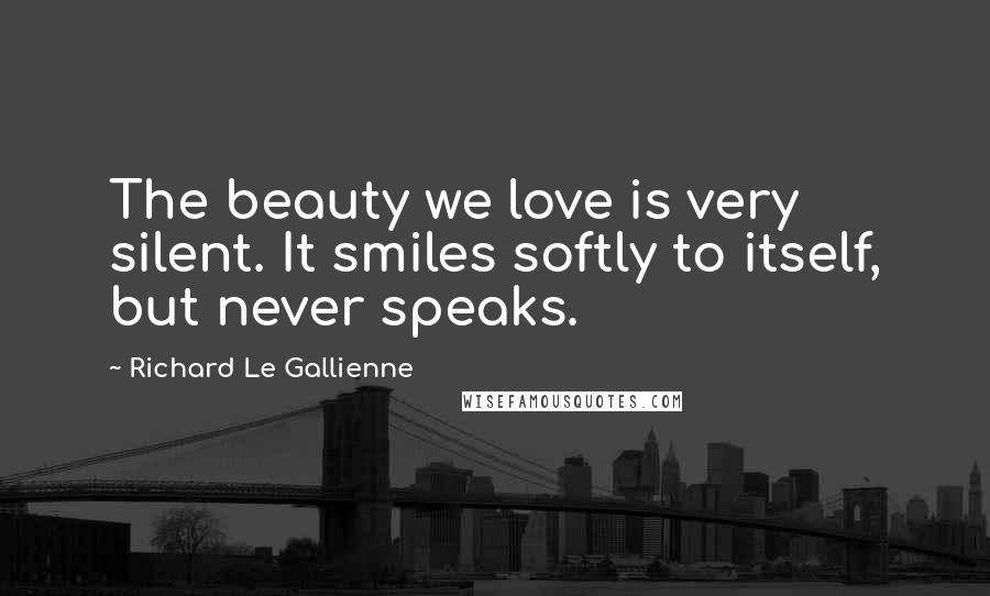 Richard Le Gallienne Quotes: The beauty we love is very silent. It smiles softly to itself, but never speaks.