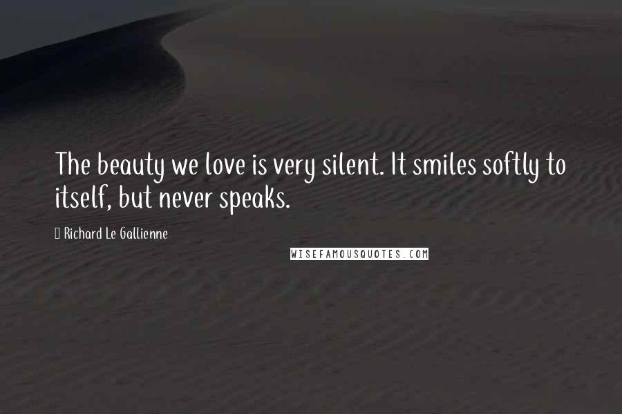 Richard Le Gallienne Quotes: The beauty we love is very silent. It smiles softly to itself, but never speaks.