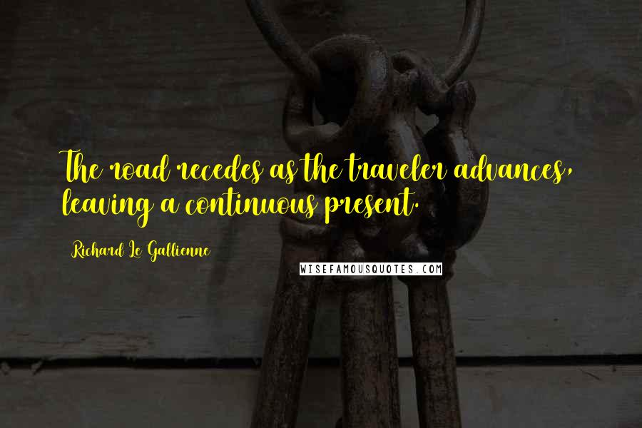 Richard Le Gallienne Quotes: The road recedes as the traveler advances, leaving a continuous present.