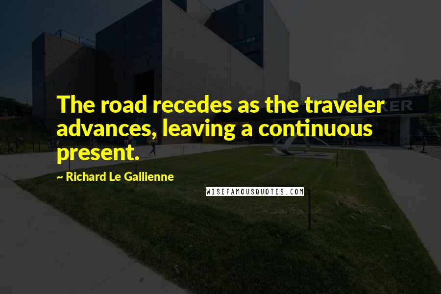 Richard Le Gallienne Quotes: The road recedes as the traveler advances, leaving a continuous present.