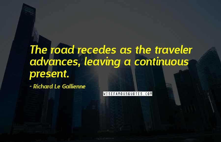 Richard Le Gallienne Quotes: The road recedes as the traveler advances, leaving a continuous present.