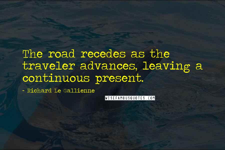 Richard Le Gallienne Quotes: The road recedes as the traveler advances, leaving a continuous present.