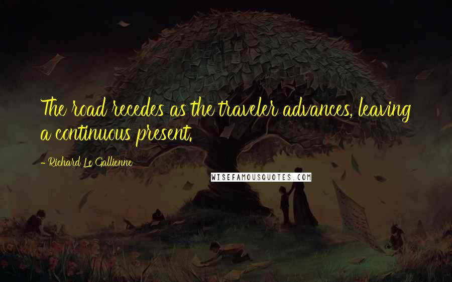 Richard Le Gallienne Quotes: The road recedes as the traveler advances, leaving a continuous present.