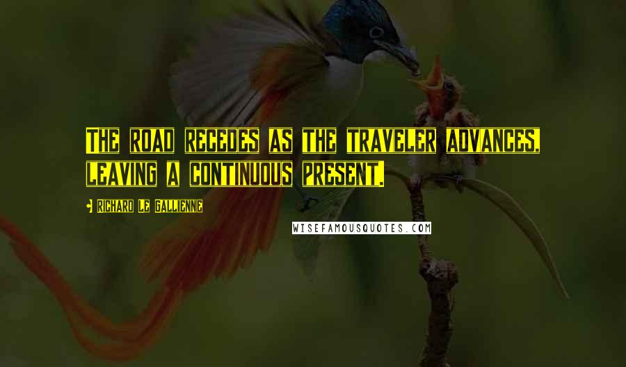 Richard Le Gallienne Quotes: The road recedes as the traveler advances, leaving a continuous present.