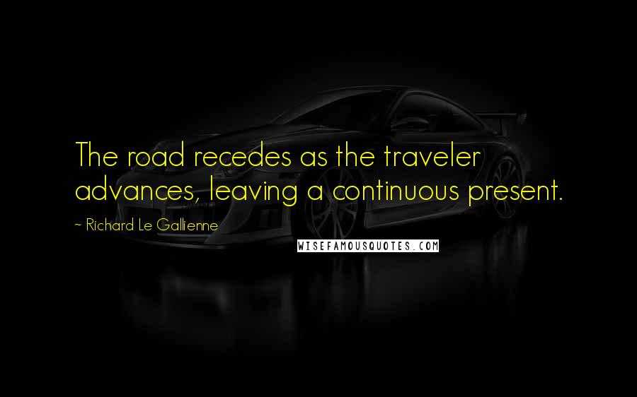 Richard Le Gallienne Quotes: The road recedes as the traveler advances, leaving a continuous present.