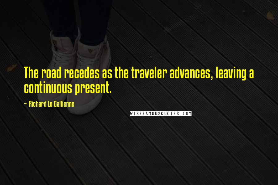 Richard Le Gallienne Quotes: The road recedes as the traveler advances, leaving a continuous present.