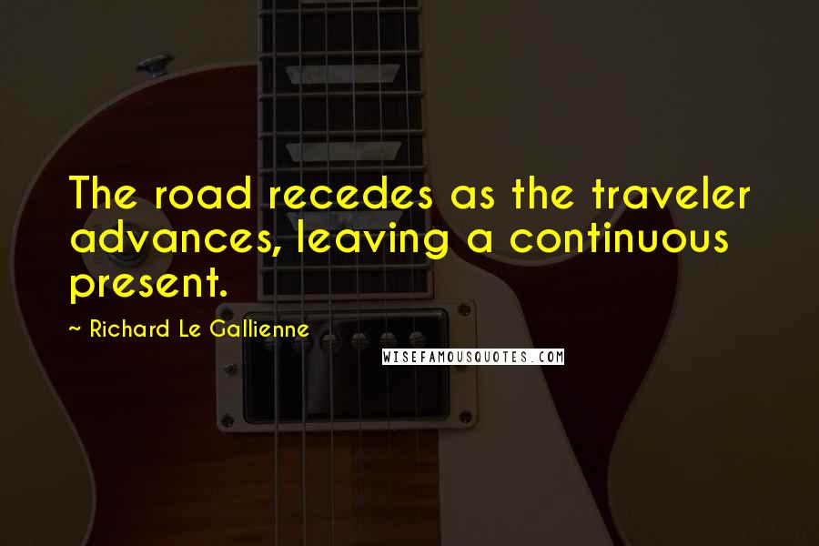 Richard Le Gallienne Quotes: The road recedes as the traveler advances, leaving a continuous present.