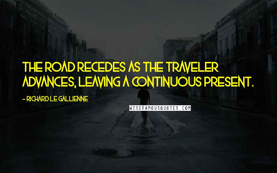 Richard Le Gallienne Quotes: The road recedes as the traveler advances, leaving a continuous present.
