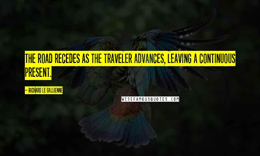 Richard Le Gallienne Quotes: The road recedes as the traveler advances, leaving a continuous present.