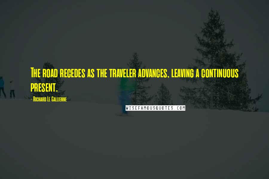 Richard Le Gallienne Quotes: The road recedes as the traveler advances, leaving a continuous present.