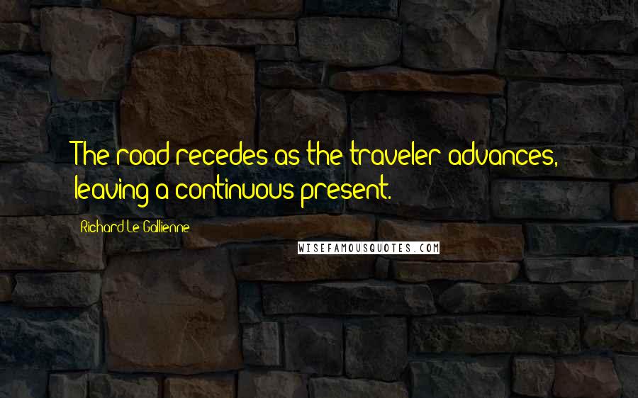 Richard Le Gallienne Quotes: The road recedes as the traveler advances, leaving a continuous present.