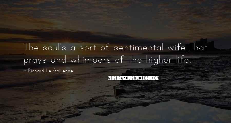 Richard Le Gallienne Quotes: The soul's a sort of sentimental wife,That prays and whimpers of the higher life.