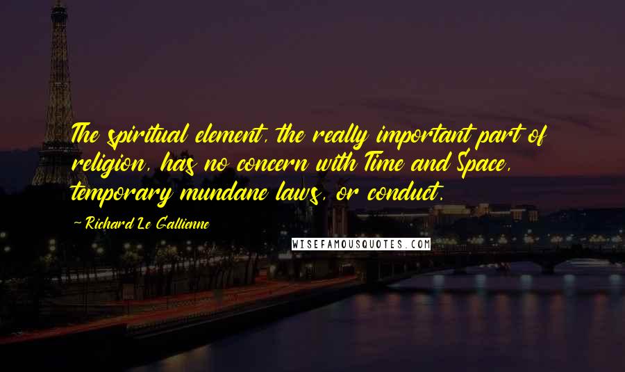 Richard Le Gallienne Quotes: The spiritual element, the really important part of religion, has no concern with Time and Space, temporary mundane laws, or conduct.