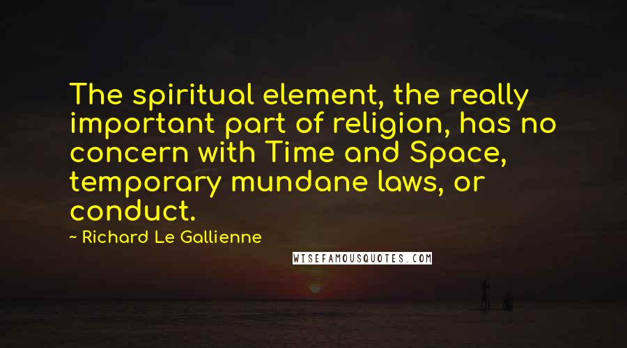 Richard Le Gallienne Quotes: The spiritual element, the really important part of religion, has no concern with Time and Space, temporary mundane laws, or conduct.