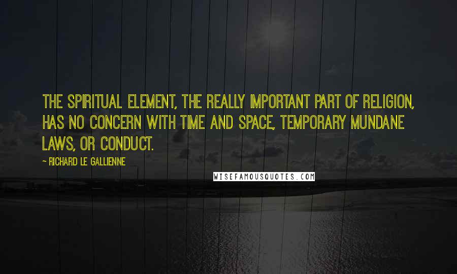 Richard Le Gallienne Quotes: The spiritual element, the really important part of religion, has no concern with Time and Space, temporary mundane laws, or conduct.
