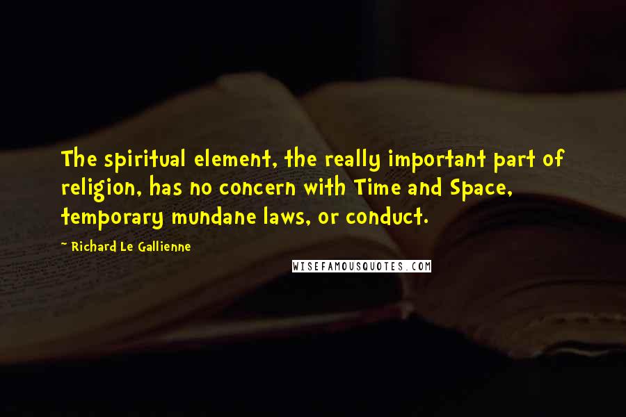 Richard Le Gallienne Quotes: The spiritual element, the really important part of religion, has no concern with Time and Space, temporary mundane laws, or conduct.