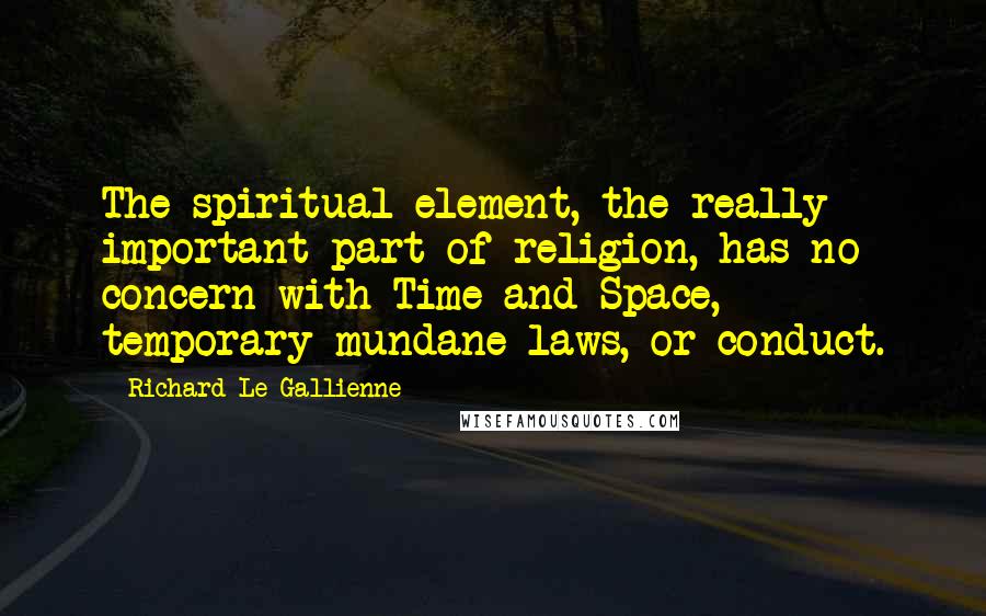 Richard Le Gallienne Quotes: The spiritual element, the really important part of religion, has no concern with Time and Space, temporary mundane laws, or conduct.