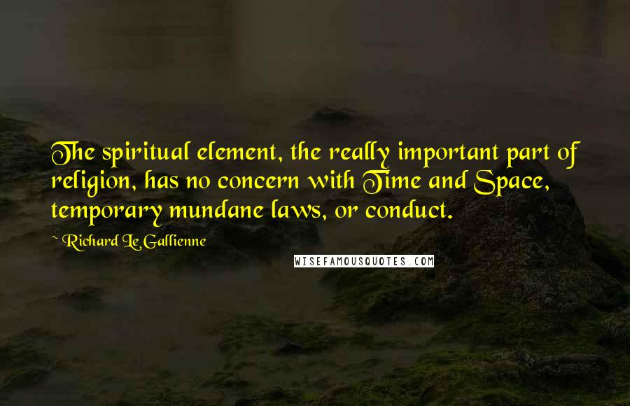 Richard Le Gallienne Quotes: The spiritual element, the really important part of religion, has no concern with Time and Space, temporary mundane laws, or conduct.