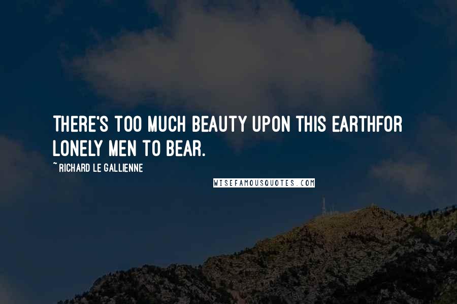 Richard Le Gallienne Quotes: There's too much beauty upon this earthFor lonely men to bear.