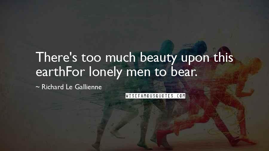 Richard Le Gallienne Quotes: There's too much beauty upon this earthFor lonely men to bear.