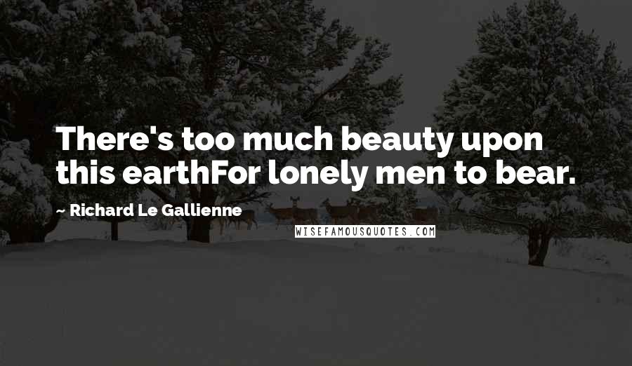 Richard Le Gallienne Quotes: There's too much beauty upon this earthFor lonely men to bear.