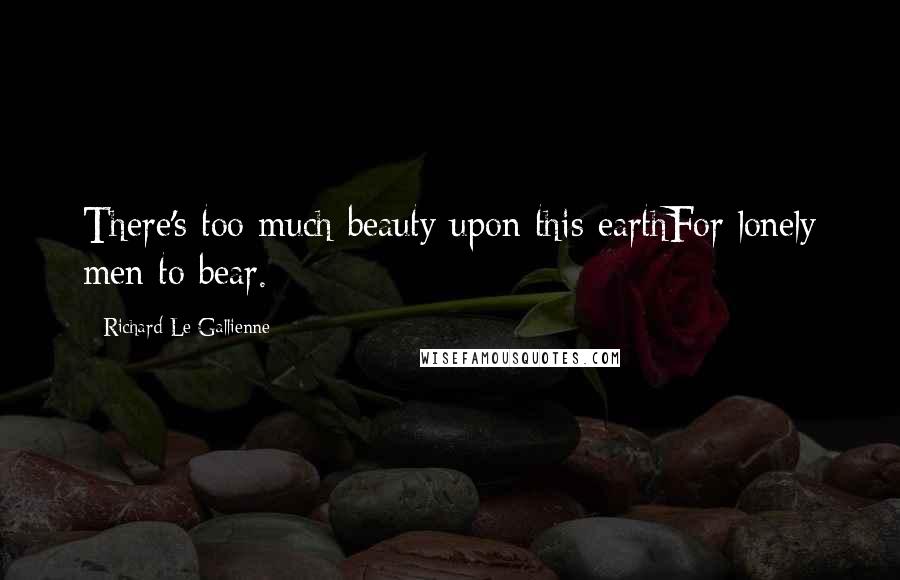 Richard Le Gallienne Quotes: There's too much beauty upon this earthFor lonely men to bear.