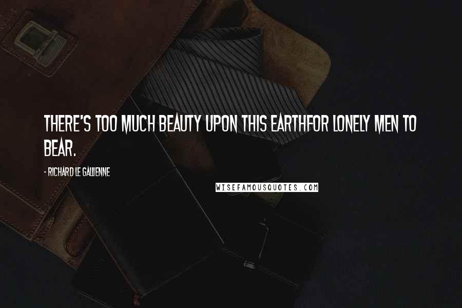 Richard Le Gallienne Quotes: There's too much beauty upon this earthFor lonely men to bear.