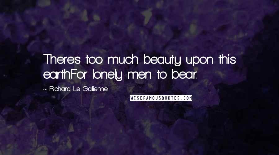 Richard Le Gallienne Quotes: There's too much beauty upon this earthFor lonely men to bear.