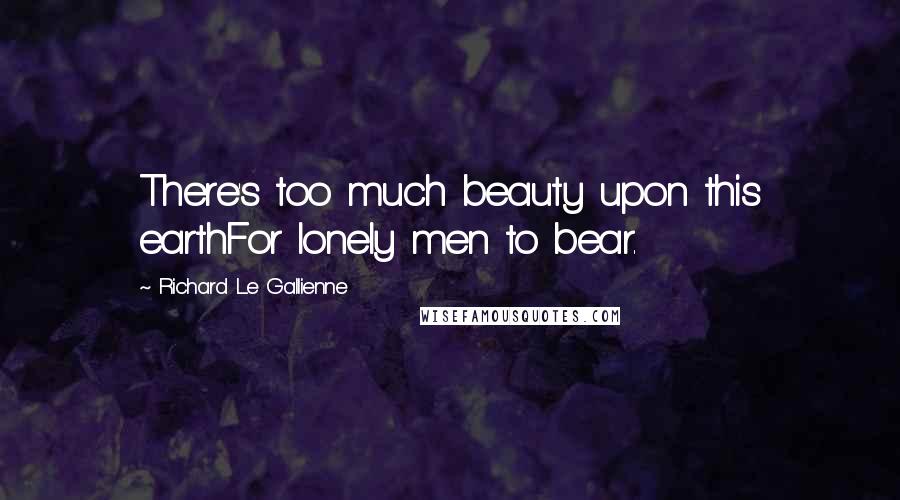 Richard Le Gallienne Quotes: There's too much beauty upon this earthFor lonely men to bear.