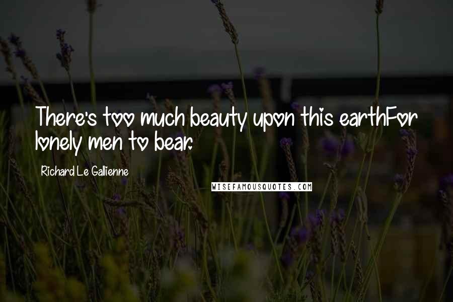 Richard Le Gallienne Quotes: There's too much beauty upon this earthFor lonely men to bear.