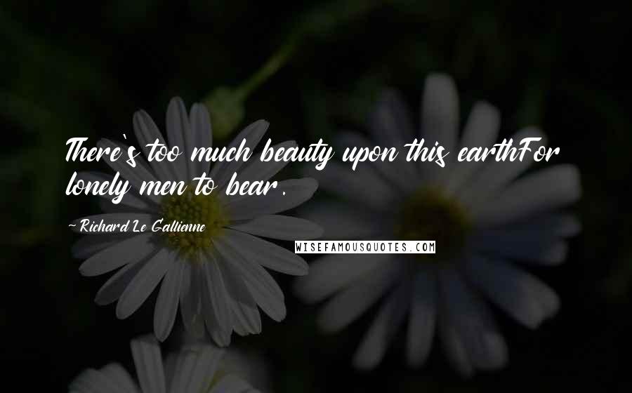 Richard Le Gallienne Quotes: There's too much beauty upon this earthFor lonely men to bear.