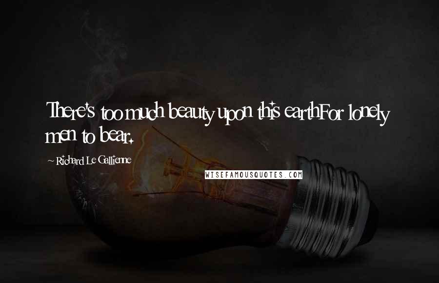 Richard Le Gallienne Quotes: There's too much beauty upon this earthFor lonely men to bear.