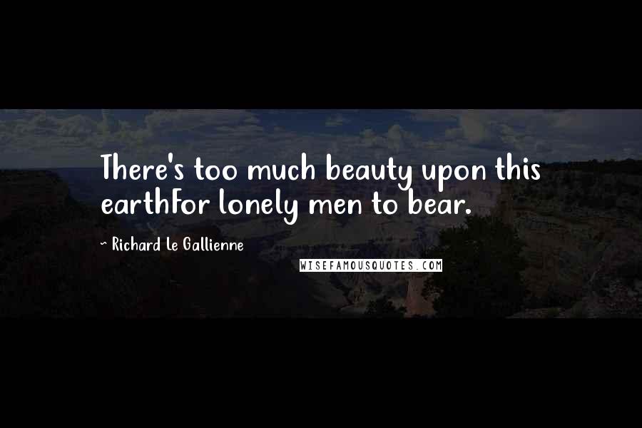 Richard Le Gallienne Quotes: There's too much beauty upon this earthFor lonely men to bear.