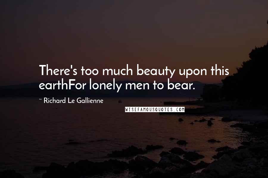 Richard Le Gallienne Quotes: There's too much beauty upon this earthFor lonely men to bear.