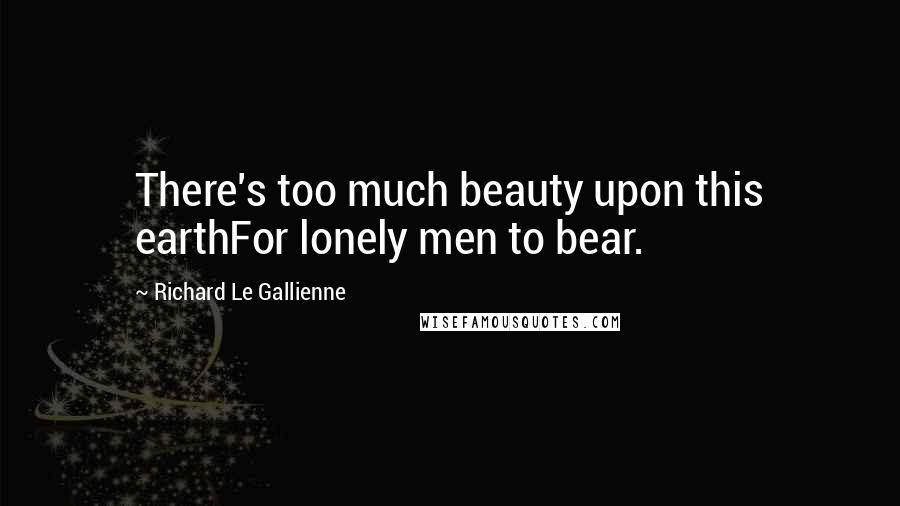 Richard Le Gallienne Quotes: There's too much beauty upon this earthFor lonely men to bear.