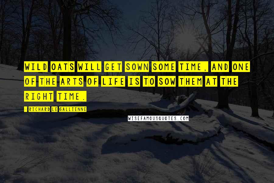 Richard Le Gallienne Quotes: Wild oats will get sown some time, and one of the arts of life is to sow them at the right time.