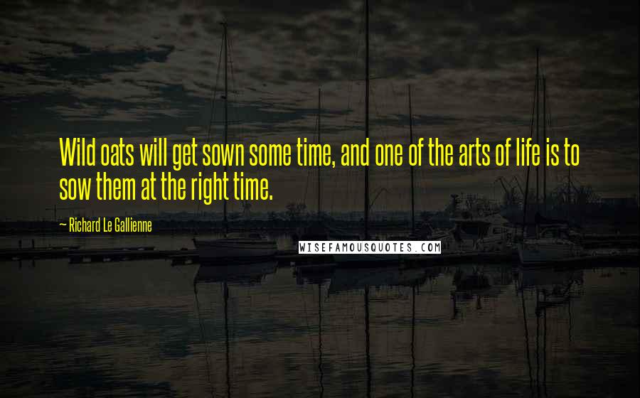 Richard Le Gallienne Quotes: Wild oats will get sown some time, and one of the arts of life is to sow them at the right time.