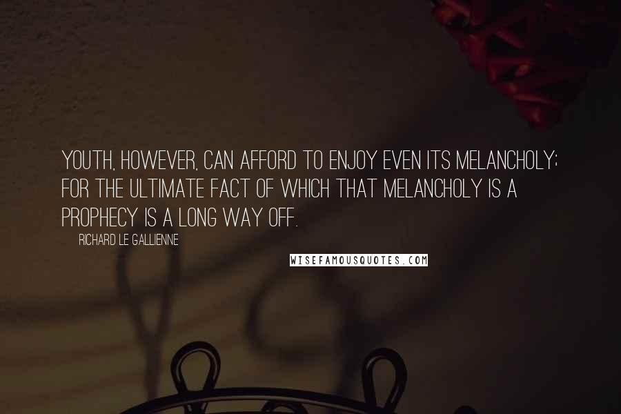 Richard Le Gallienne Quotes: Youth, however, can afford to enjoy even its melancholy; for the ultimate fact of which that melancholy is a prophecy is a long way off.